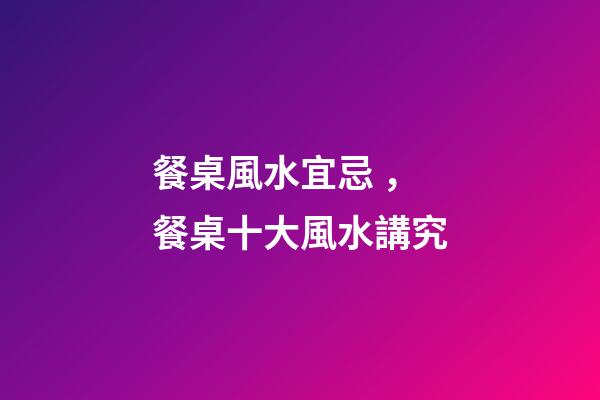 餐桌風水宜忌，餐桌十大風水講究